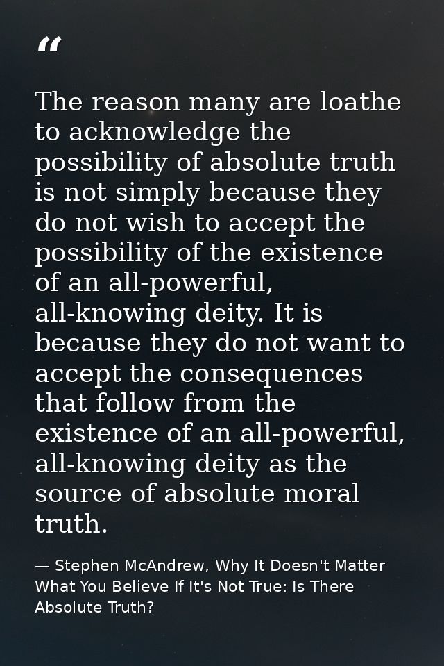 The reason many are loathe to acknowledge the possibility of absolute truth is not simply because they do not wish to ac — Stephen McAndrew, Why It Doesn't Matter What You Believe If It's Not True: Is There Absolute Truth?