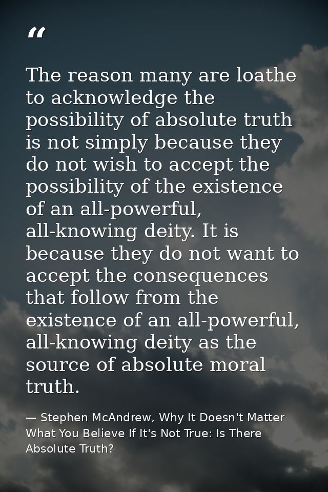 The reason many are loathe to acknowledge the possibility of absolute truth is not simply because they do not wish to ac — Stephen McAndrew, Why It Doesn't Matter What You Believe If It's Not True: Is There Absolute Truth?
