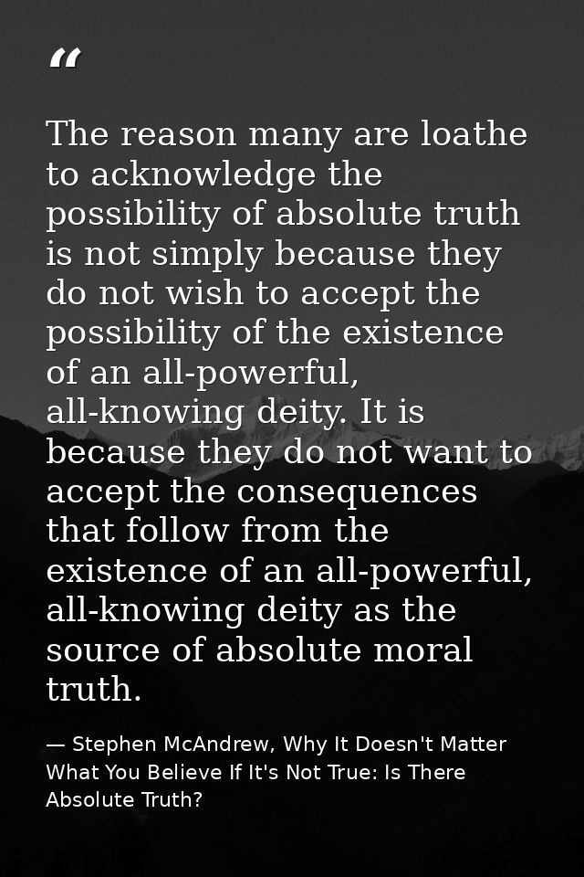 The reason many are loathe to acknowledge the possibility of absolute truth is not simply because they do not wish to ac — Stephen McAndrew, Why It Doesn't Matter What You Believe If It's Not True: Is There Absolute Truth?