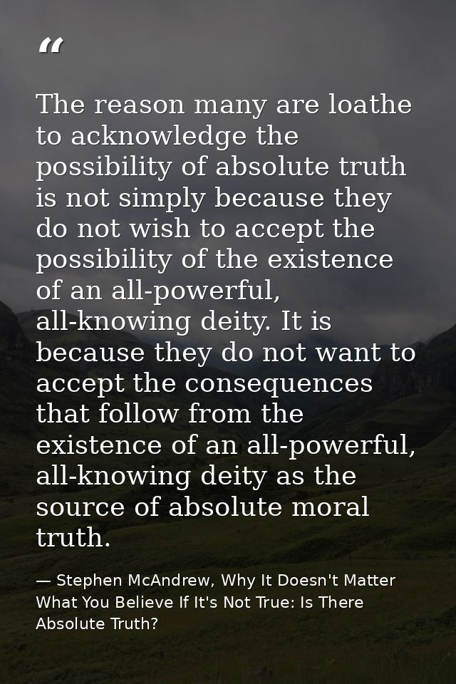 The reason many are loathe to acknowledge the possibility of absolute truth is not simply because they do not wish to ac — Stephen McAndrew, Why It Doesn't Matter What You Believe If It's Not True: Is There Absolute Truth?