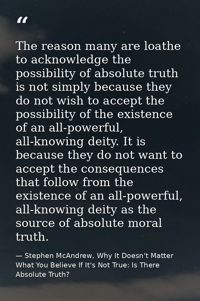 The reason many are loathe to acknowledge the possibility of absolute truth is not simply because they do not wish to ac — Stephen McAndrew, Why It Doesn't Matter What You Believe If It's Not True: Is There Absolute Truth?