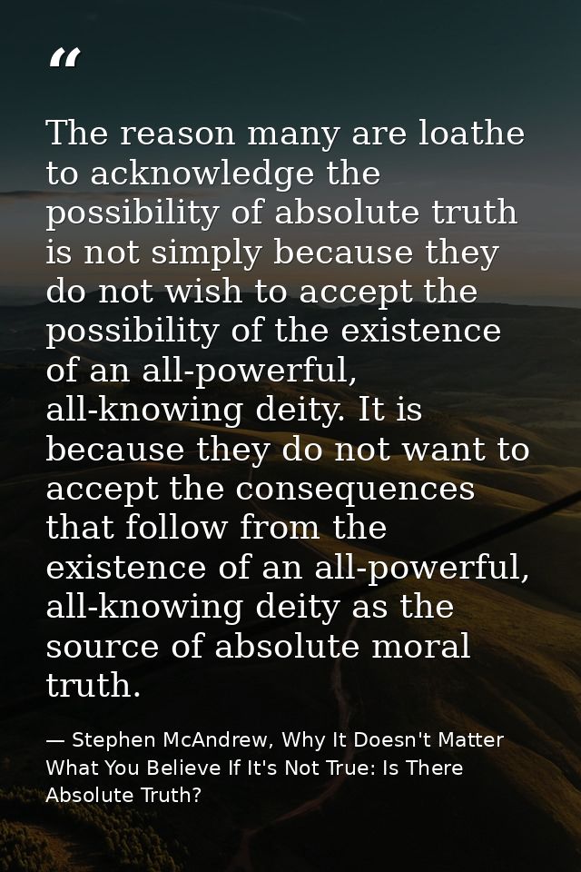 The reason many are loathe to acknowledge the possibility of absolute truth is not simply because they do not wish to ac — Stephen McAndrew, Why It Doesn't Matter What You Believe If It's Not True: Is There Absolute Truth?