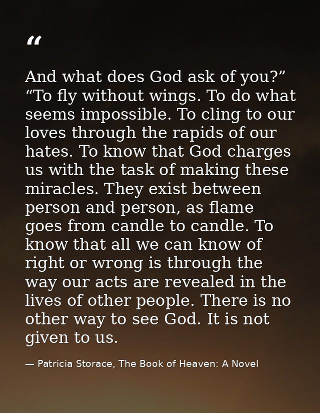 And what does God ask of you?” “To fly without wings. To do what seems impossible. To cling to our loves through the rap — Patricia Storace, The Book of Heaven: A Novel