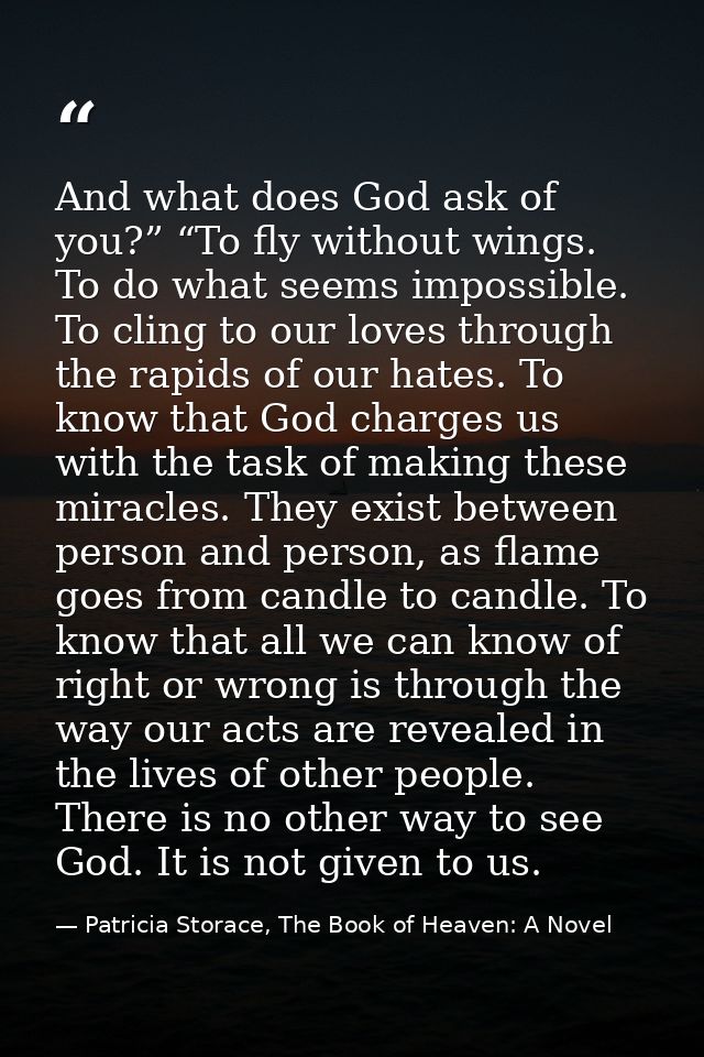 And what does God ask of you?” “To fly without wings. To do what seems impossible. To cling to our loves through the rap — Patricia Storace, The Book of Heaven: A Novel