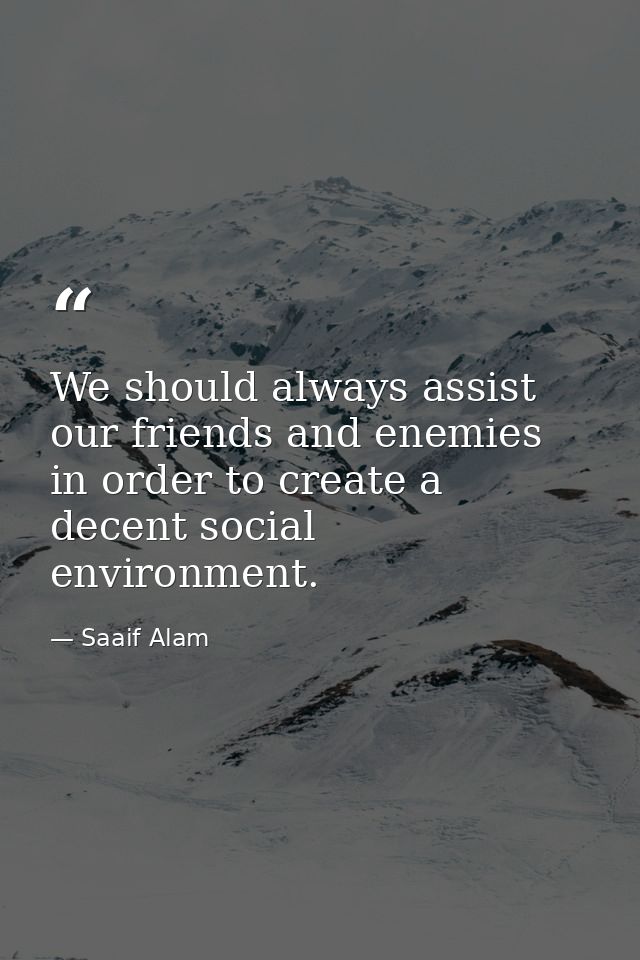 We should always assist our friends and enemies in order to create a decent social environment. — Saaif Alam
