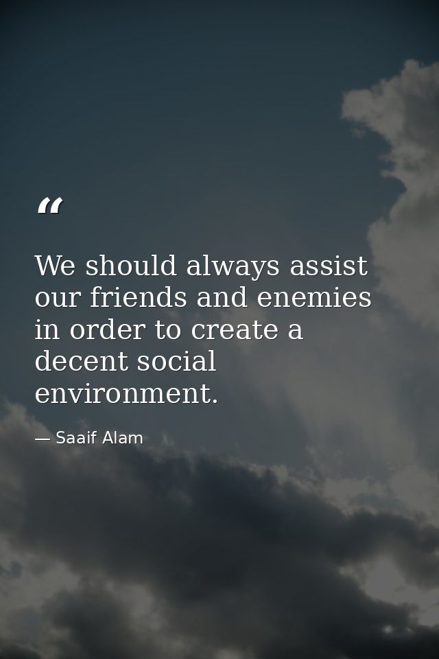 We should always assist our friends and enemies in order to create a decent social environment. — Saaif Alam
