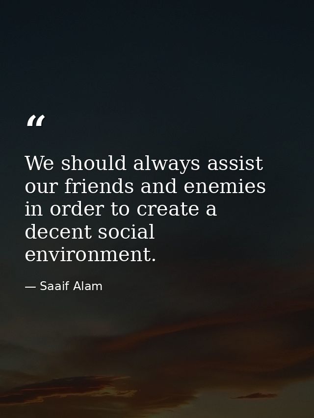 We should always assist our friends and enemies in order to create a decent social environment. — Saaif Alam