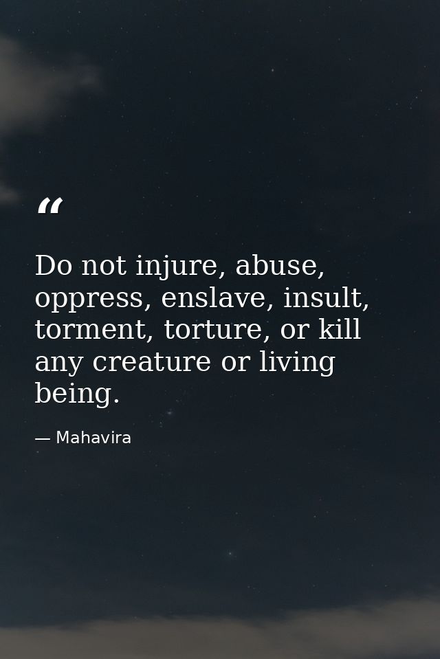 Do not injure, abuse, oppress, enslave, insult, torment, torture, or kill any creature or living being. — Mahavira