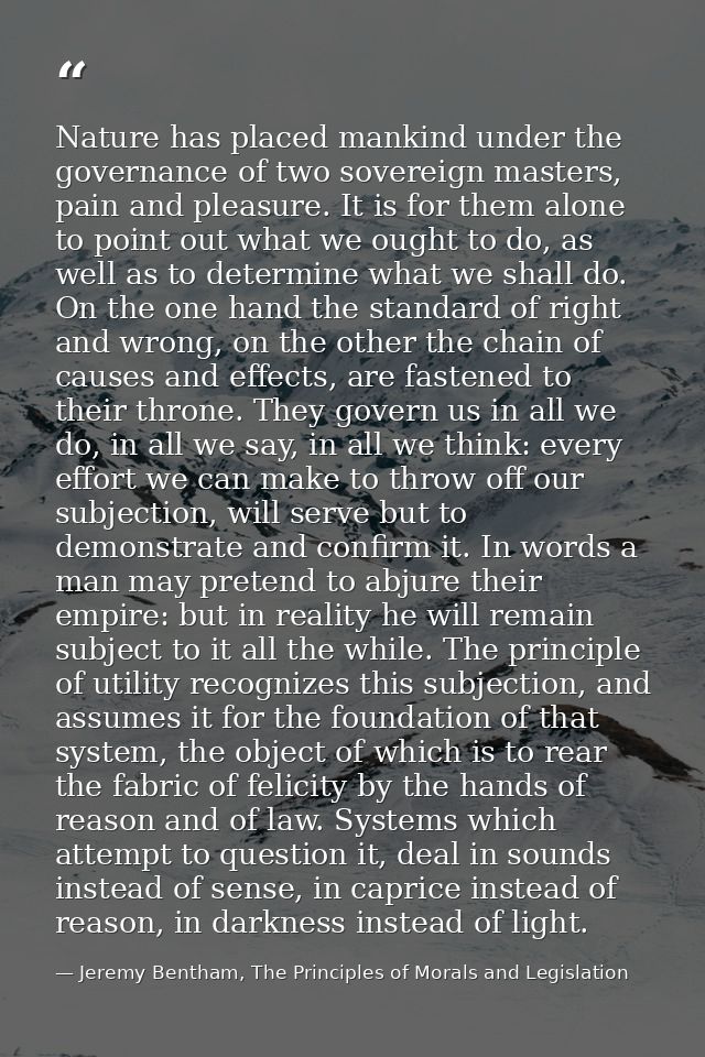 Nature has placed mankind under the governance of two sovereign masters, pain and pleasure. It is for them alone to poin — Jeremy Bentham, The Principles of Morals and Legislation