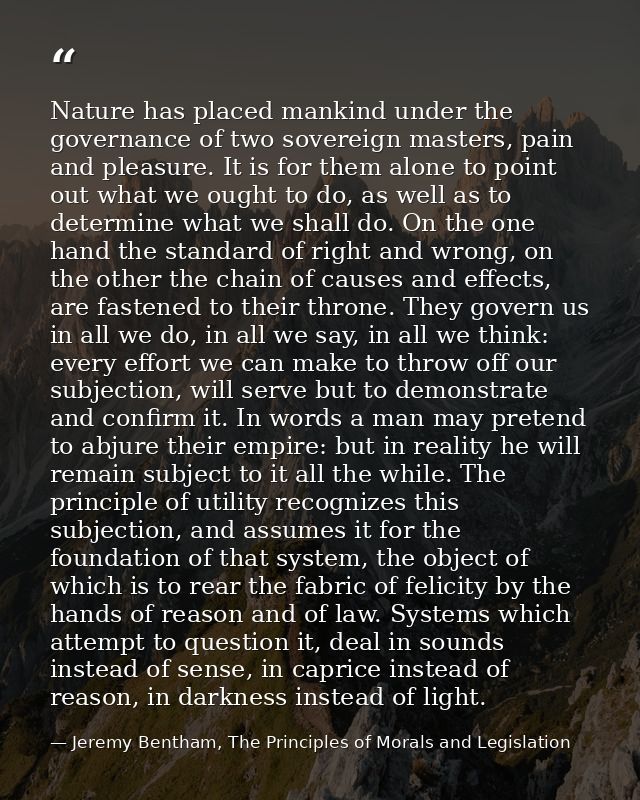 Nature has placed mankind under the governance of two sovereign masters, pain and pleasure. It is for them alone to poin — Jeremy Bentham, The Principles of Morals and Legislation