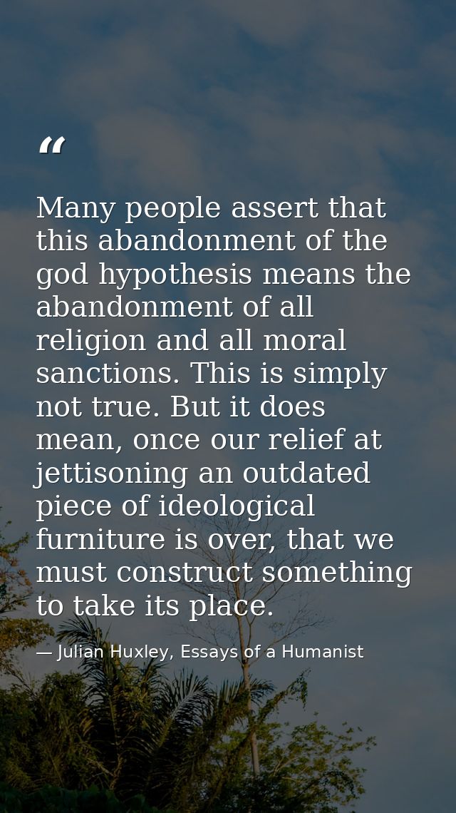 Many people assert that this abandonment of the god hypothesis means the abandonment of all religion and all moral sanct — Julian Huxley, Essays of a Humanist