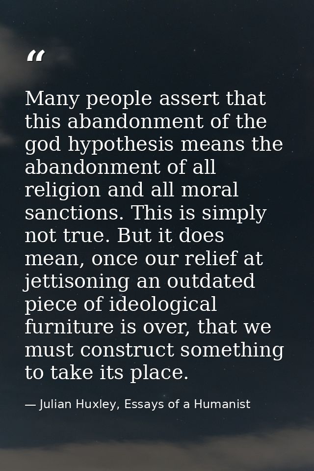 Many people assert that this abandonment of the god hypothesis means the abandonment of all religion and all moral sanct — Julian Huxley, Essays of a Humanist