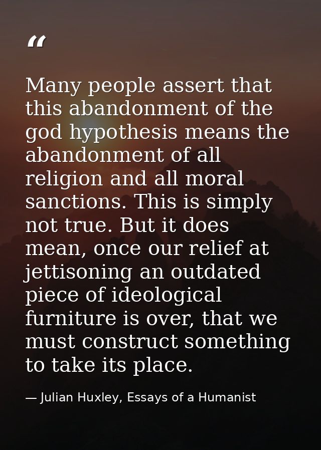 Many people assert that this abandonment of the god hypothesis means the abandonment of all religion and all moral sanct — Julian Huxley, Essays of a Humanist