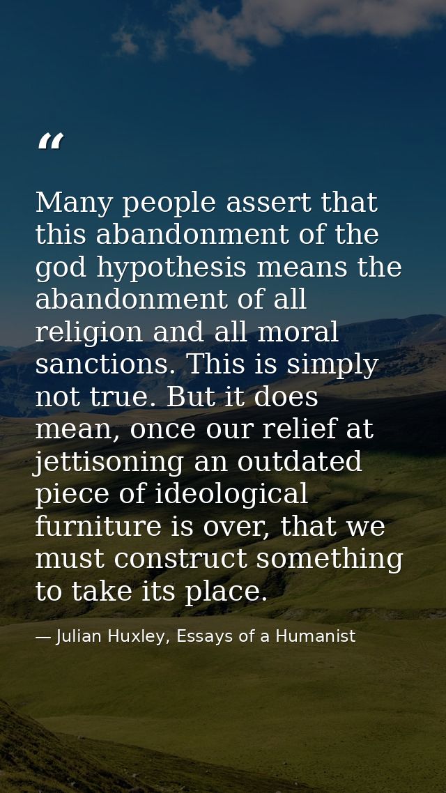 Many people assert that this abandonment of the god hypothesis means the abandonment of all religion and all moral sanct — Julian Huxley, Essays of a Humanist