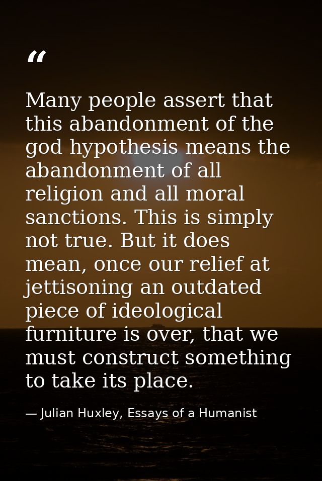 Many people assert that this abandonment of the god hypothesis means the abandonment of all religion and all moral sanct — Julian Huxley, Essays of a Humanist