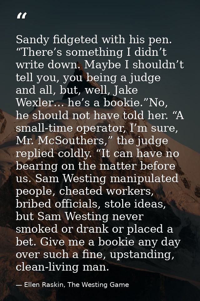 Sandy fidgeted with his pen. “There’s something I didn’t write down. Maybe I shouldn’t tell you, you being a judge and a — Ellen Raskin, The Westing Game
