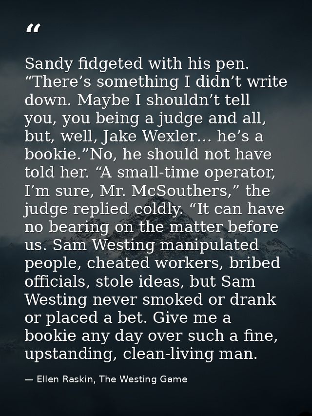 Sandy fidgeted with his pen. “There’s something I didn’t write down. Maybe I shouldn’t tell you, you being a judge and a — Ellen Raskin, The Westing Game