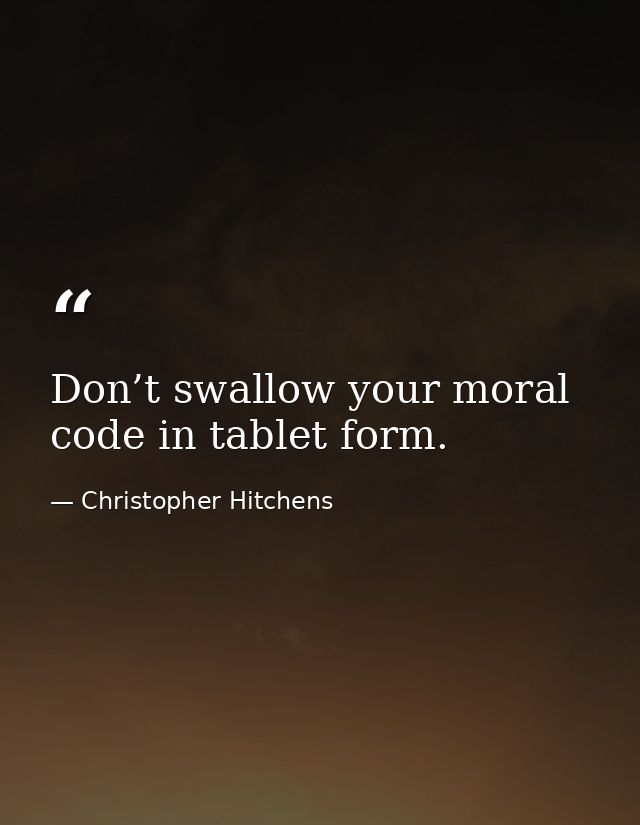 Don’t swallow your moral code in tablet form. — Christopher Hitchens