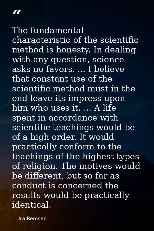 The fundamental characteristic of the scientific method is honesty. In dealing with any question, science asks no favors — Ira Remsen