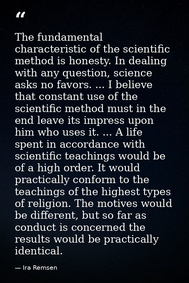 The fundamental characteristic of the scientific method is honesty. In dealing with any question, science asks no favors — Ira Remsen