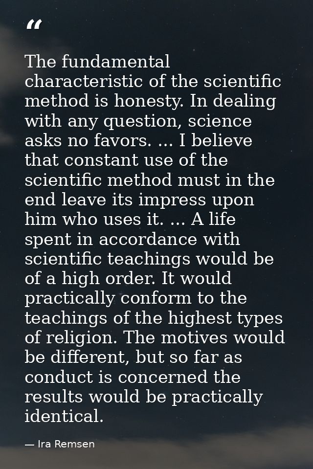 The fundamental characteristic of the scientific method is honesty. In dealing with any question, science asks no favors — Ira Remsen