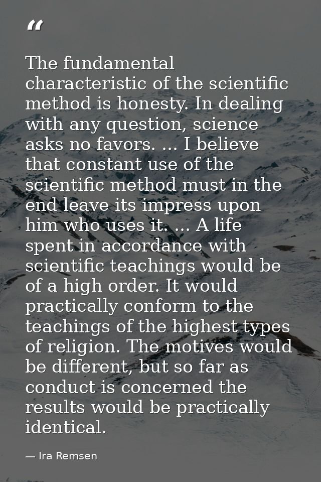 The fundamental characteristic of the scientific method is honesty. In dealing with any question, science asks no favors — Ira Remsen
