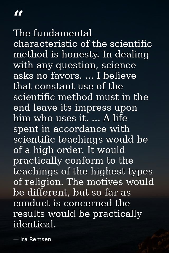 The fundamental characteristic of the scientific method is honesty. In dealing with any question, science asks no favors — Ira Remsen