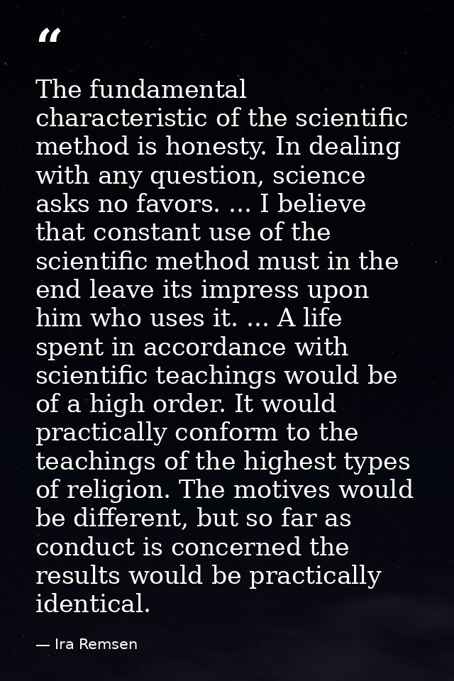 The fundamental characteristic of the scientific method is honesty. In dealing with any question, science asks no favors — Ira Remsen