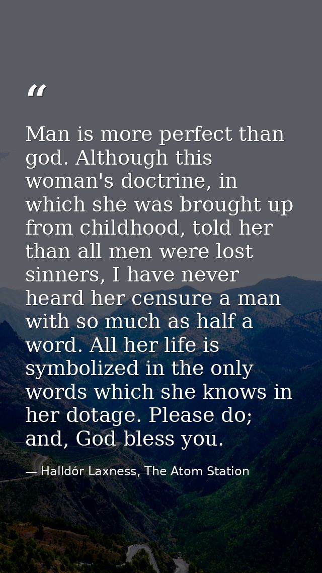 Man is more perfect than god. Although this woman's doctrine, in which she was brought up from childhood, told her than  — Halldór Laxness, The Atom Station