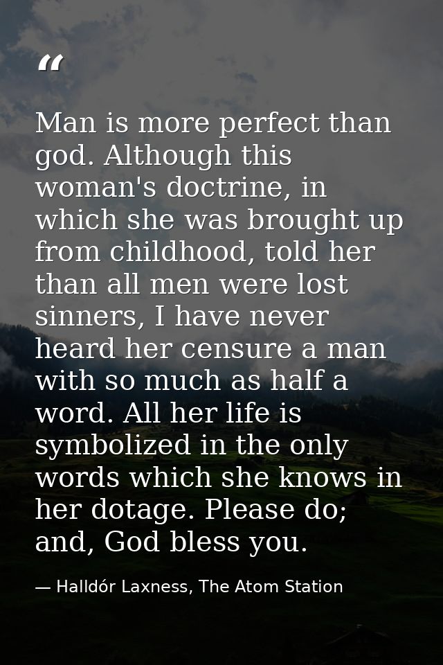 Man is more perfect than god. Although this woman's doctrine, in which she was brought up from childhood, told her than  — Halldór Laxness, The Atom Station