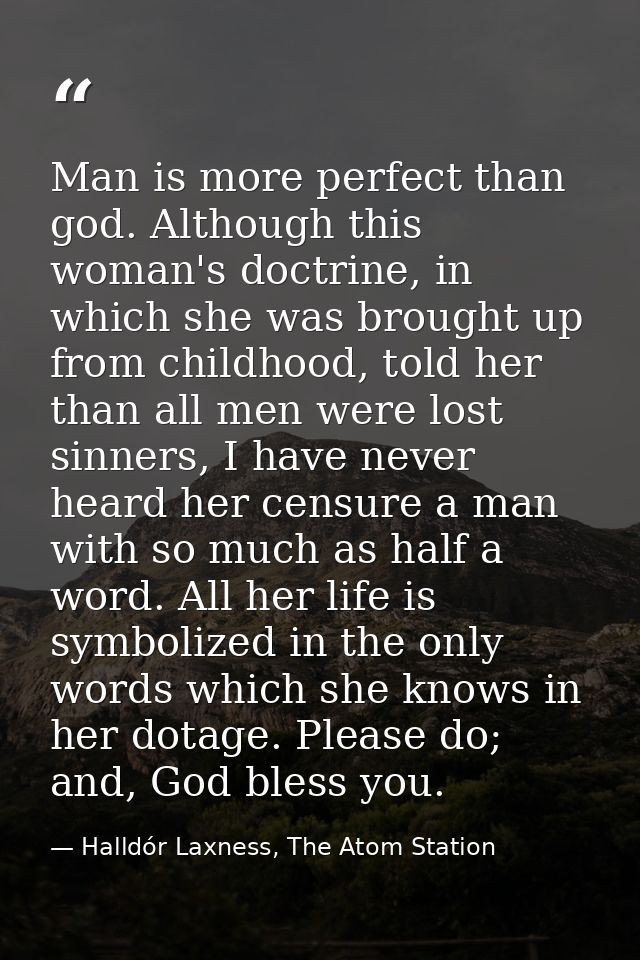 Man is more perfect than god. Although this woman's doctrine, in which she was brought up from childhood, told her than  — Halldór Laxness, The Atom Station