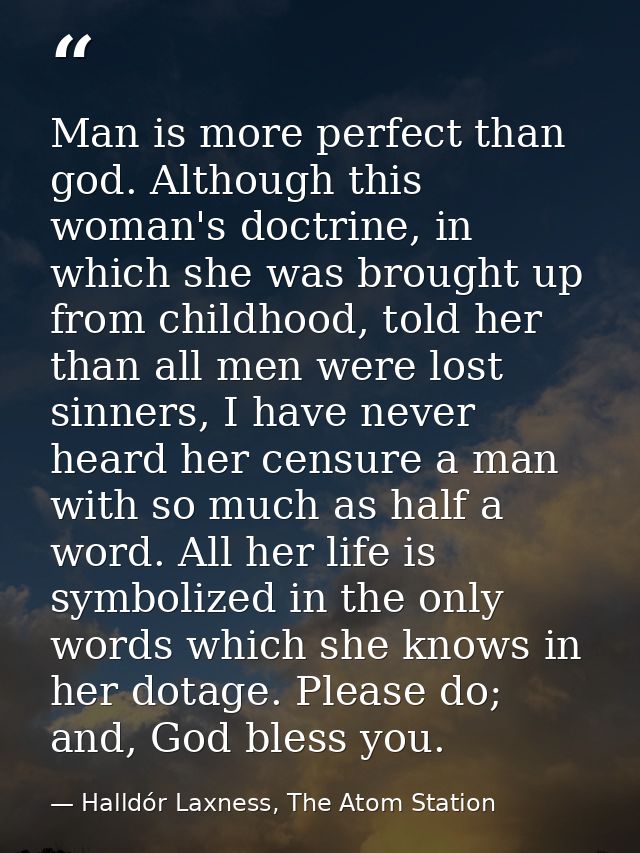 Man is more perfect than god. Although this woman's doctrine, in which she was brought up from childhood, told her than  — Halldór Laxness, The Atom Station