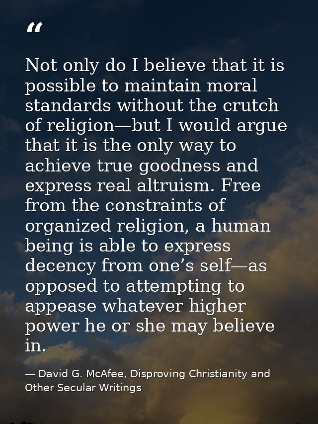 Not only do I believe that it is possible to maintain moral standards without the crutch of religion—but I would argue t — David G. McAfee, Disproving Christianity and Other Secular Writings