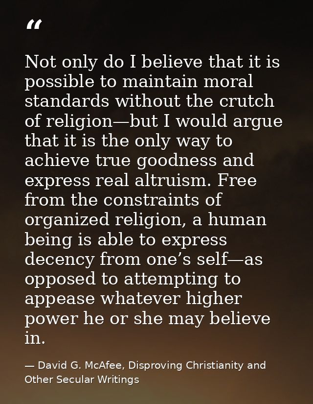 Not only do I believe that it is possible to maintain moral standards without the crutch of religion—but I would argue t — David G. McAfee, Disproving Christianity and Other Secular Writings