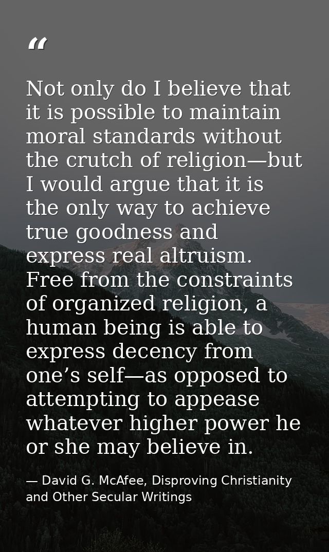 Not only do I believe that it is possible to maintain moral standards without the crutch of religion—but I would argue t — David G. McAfee, Disproving Christianity and Other Secular Writings