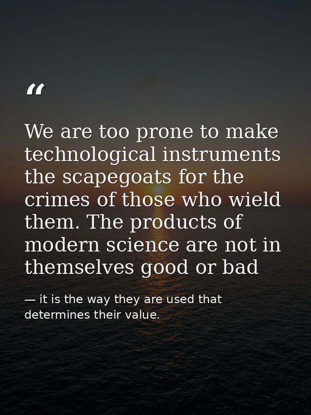 We are too prone to make technological instruments the scapegoats for the crimes of those who wield them. The products o — it is the way they are used that determines their value.
