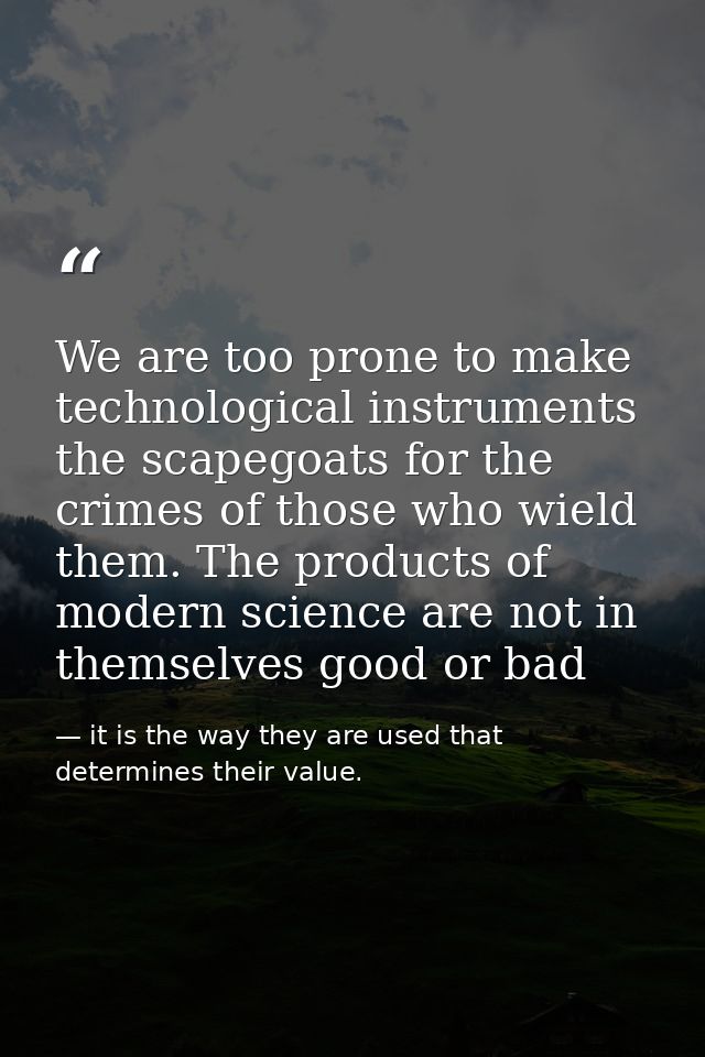 We are too prone to make technological instruments the scapegoats for the crimes of those who wield them. The products o — it is the way they are used that determines their value.