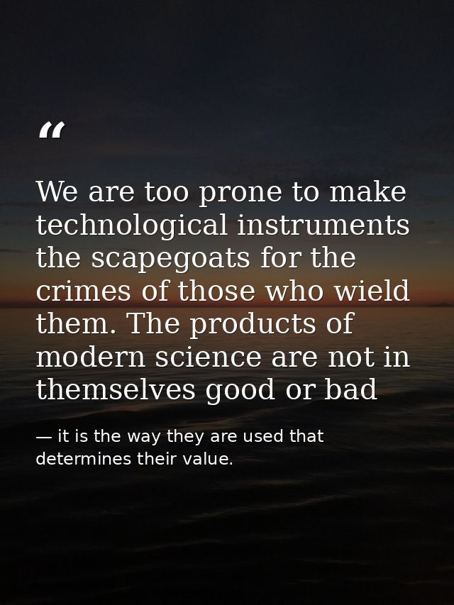 We are too prone to make technological instruments the scapegoats for the crimes of those who wield them. The products o — it is the way they are used that determines their value.