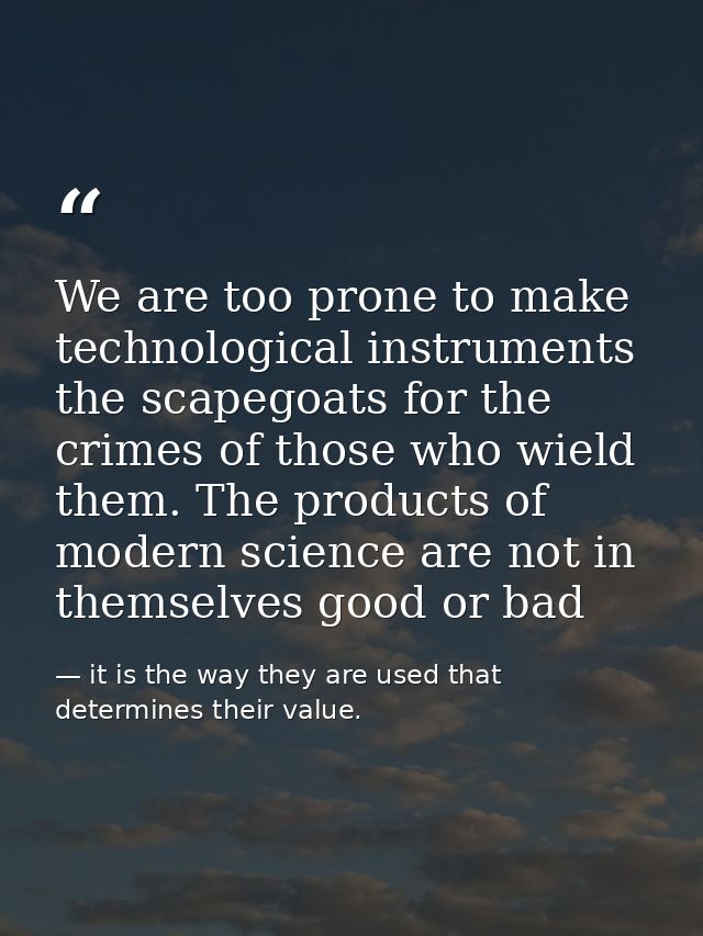 We are too prone to make technological instruments the scapegoats for the crimes of those who wield them. The products o — it is the way they are used that determines their value.