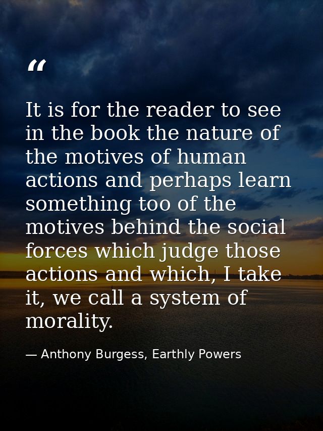 It is for the reader to see in the book the nature of the motives of human actions and perhaps learn something too of th — Anthony Burgess, Earthly Powers