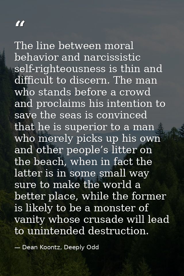 The line between moral behavior and narcissistic self-righteousness is thin and difficult to discern. The man who stands — Dean Koontz, Deeply Odd