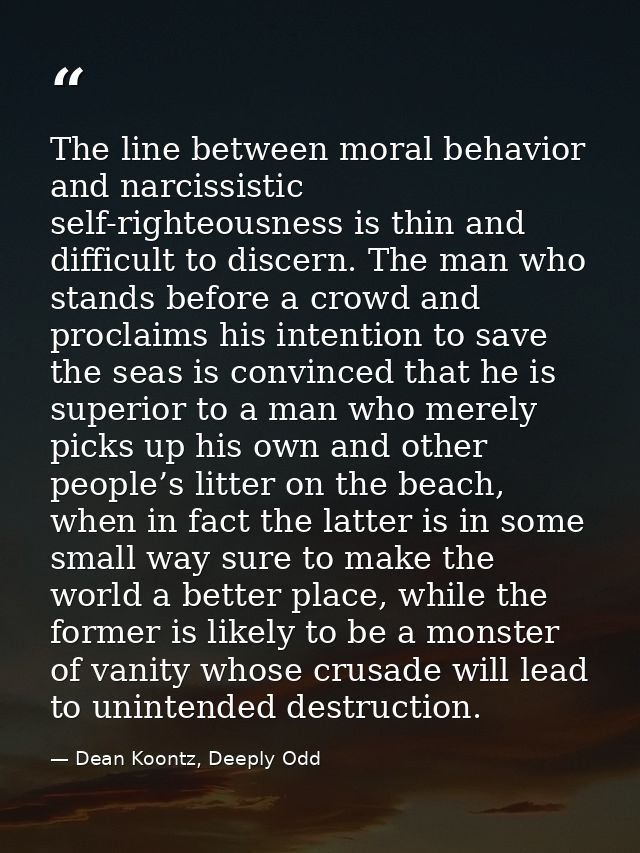 The line between moral behavior and narcissistic self-righteousness is thin and difficult to discern. The man who stands — Dean Koontz, Deeply Odd