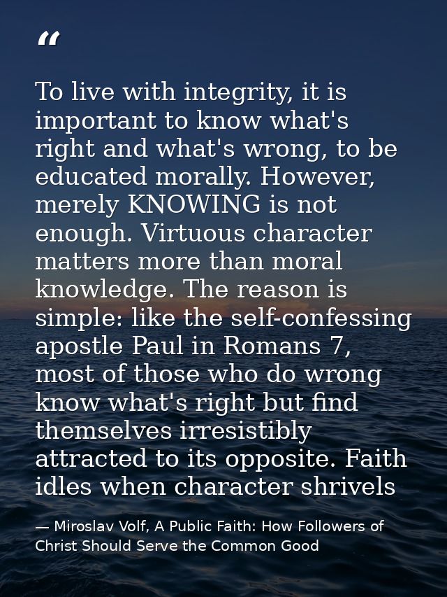 To live with integrity, it is important to know what's right and what's wrong, to be educated morally. However, merely K — Miroslav Volf, A Public Faith: How Followers of Christ Should Serve the Common Good