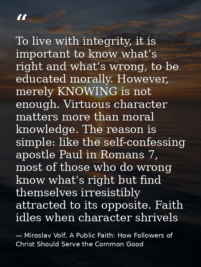 To live with integrity, it is important to know what's right and what's wrong, to be educated morally. However, merely K — Miroslav Volf, A Public Faith: How Followers of Christ Should Serve the Common Good