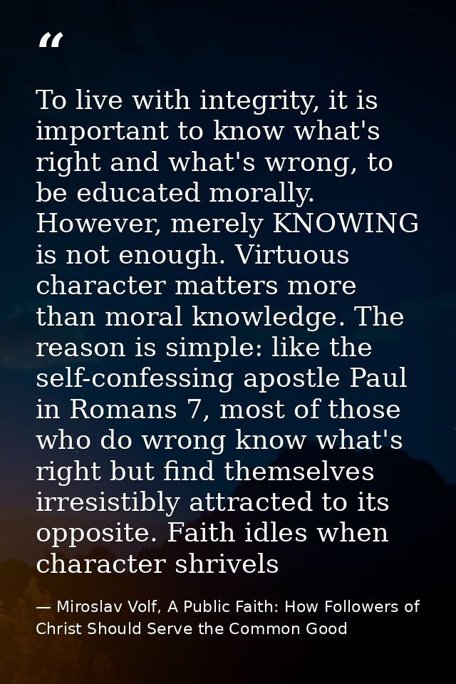 To live with integrity, it is important to know what's right and what's wrong, to be educated morally. However, merely K — Miroslav Volf, A Public Faith: How Followers of Christ Should Serve the Common Good