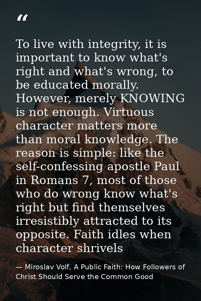 To live with integrity, it is important to know what's right and what's wrong, to be educated morally. However, merely K — Miroslav Volf, A Public Faith: How Followers of Christ Should Serve the Common Good