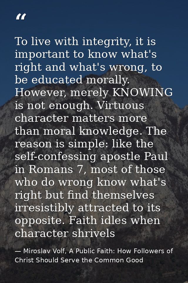 To live with integrity, it is important to know what's right and what's wrong, to be educated morally. However, merely K — Miroslav Volf, A Public Faith: How Followers of Christ Should Serve the Common Good