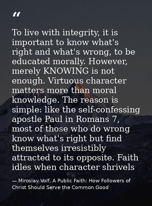 To live with integrity, it is important to know what's right and what's wrong, to be educated morally. However, merely K — Miroslav Volf, A Public Faith: How Followers of Christ Should Serve the Common Good