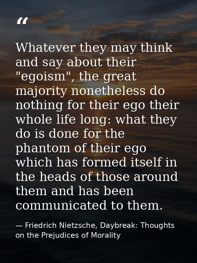 Whatever they may think and say about their "egoism", the great majority nonetheless do nothing for their ego their whol — Friedrich Nietzsche, Daybreak: Thoughts on the Prejudices of Morality