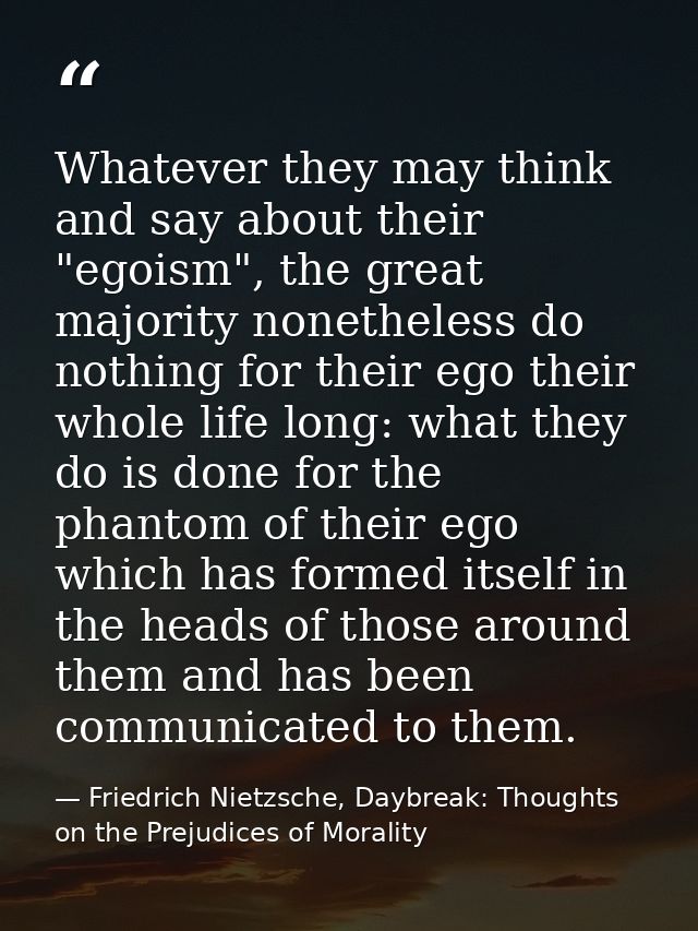 Whatever they may think and say about their "egoism", the great majority nonetheless do nothing for their ego their whol — Friedrich Nietzsche, Daybreak: Thoughts on the Prejudices of Morality